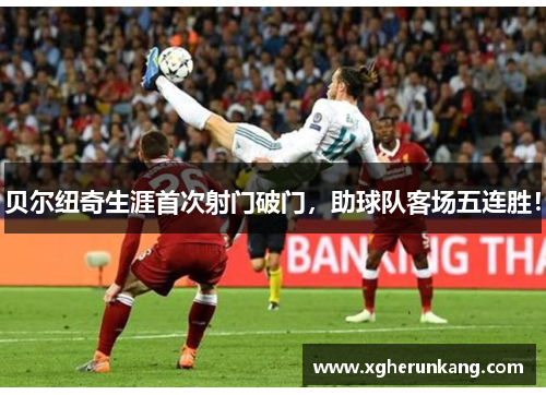 贝尔纽奇生涯首次射门破门，助球队客场五连胜！