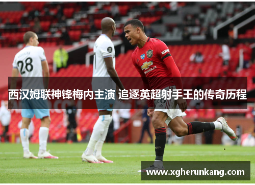 西汉姆联神锋梅内主演 追逐英超射手王的传奇历程