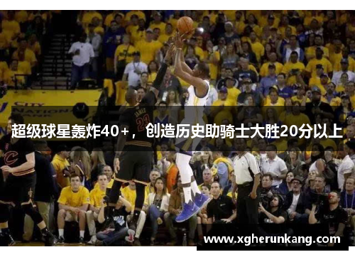 超级球星轰炸40+，创造历史助骑士大胜20分以上