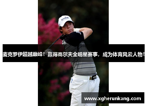 麦克罗伊超越巅峰！赢得高尔夫全明星赛事，成为体育风云人物！